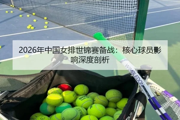 2026年中国女排世锦赛备战：核心球员影响深度剖析